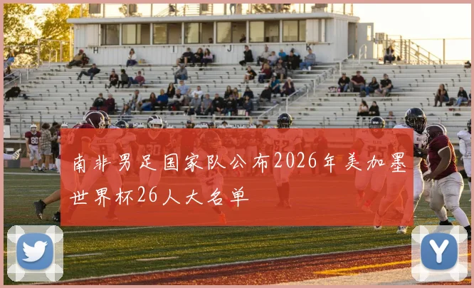 南非男足国家队公布2026年美加墨世界杯26人大名单