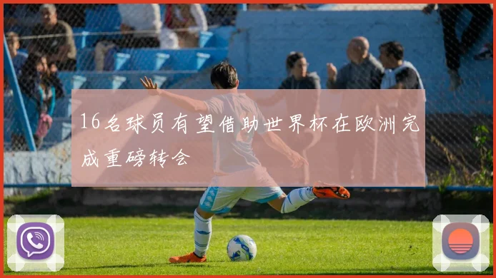 16名球员有望借助世界杯在欧洲完成重磅转会