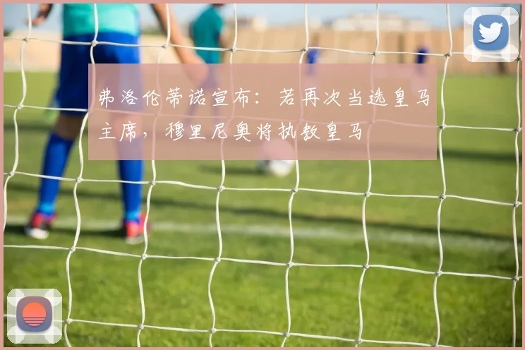 弗洛伦蒂诺宣布：若再次当选皇马主席，穆里尼奥将执教皇马